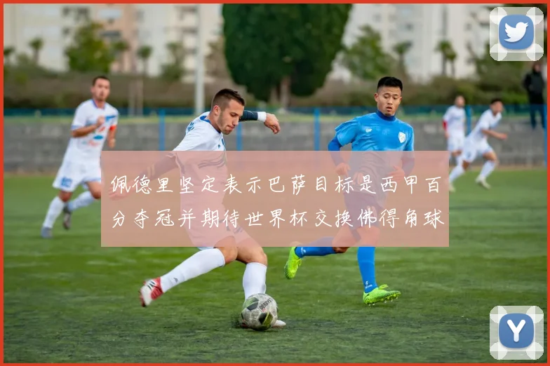 佩德里坚定表示巴萨目标是西甲百分夺冠并期待世界杯交换佛得角球衣