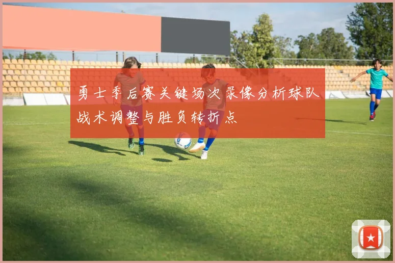 勇士季后赛关键场次录像分析球队战术调整与胜负转折点