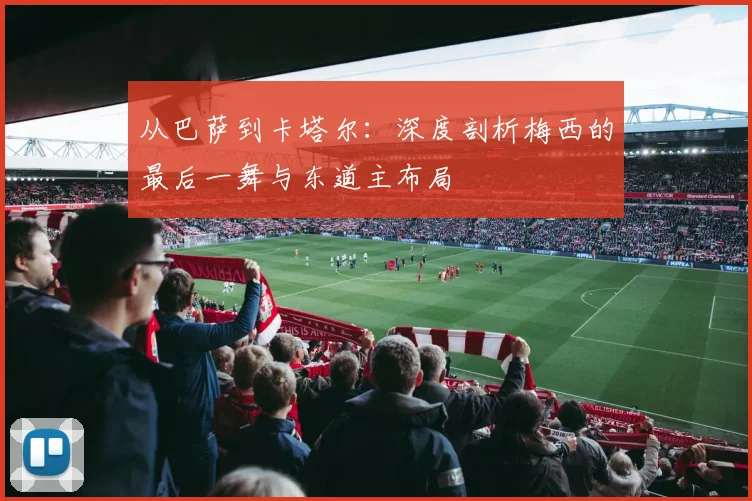 从巴萨到卡塔尔：深度剖析梅西的最后一舞与东道主布局