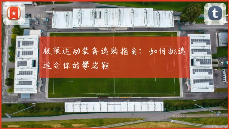 极限运动装备选购指南：如何挑选适合你的攀岩鞋