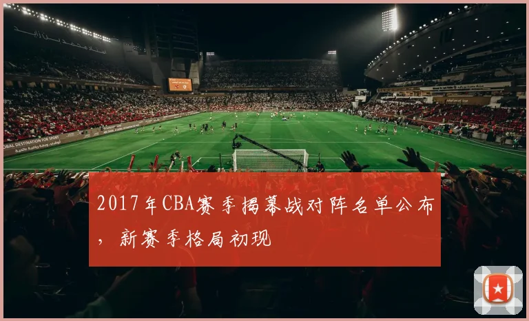 2017年CBA赛季揭幕战对阵名单公布，新赛季格局初现