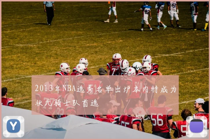 2013年NBA选秀名单出炉本内特成为状元骑士队首选