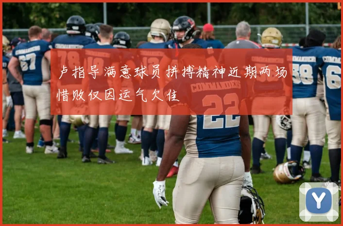 卢指导满意球员拼搏精神近期两场惜败仅因运气欠佳