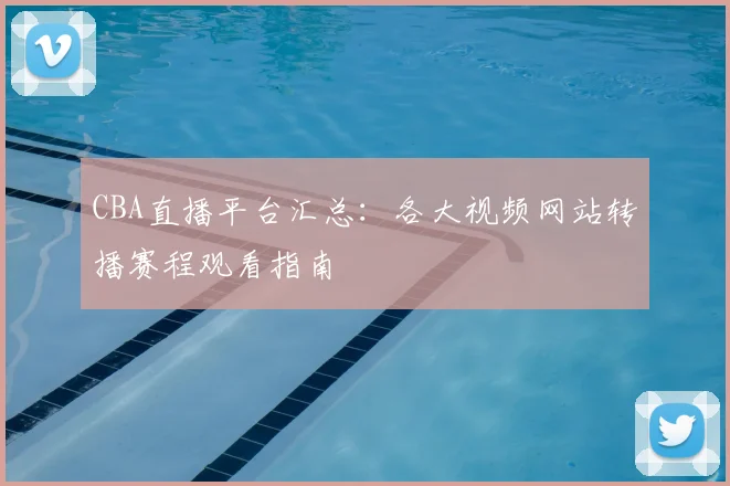 CBA直播平台汇总:各大视频网站转播赛程观看指南