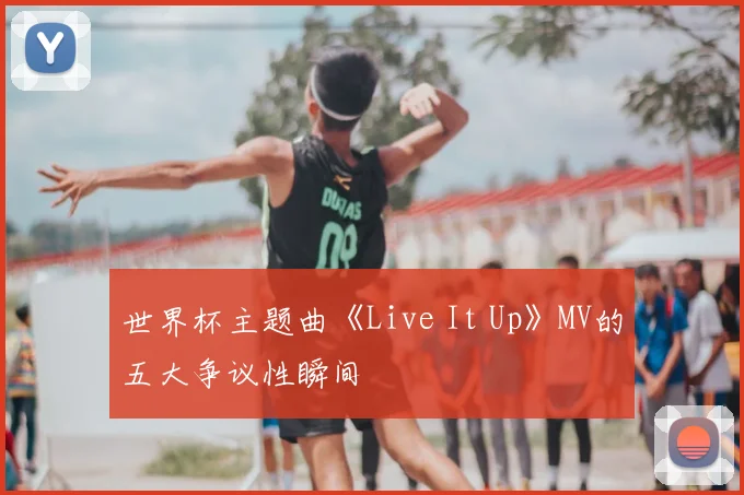 世界杯主题曲《Live It Up》MV的五大争议性瞬间
