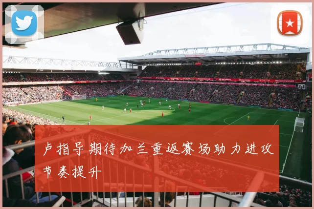 卢指导期待加兰重返赛场助力进攻节奏提升