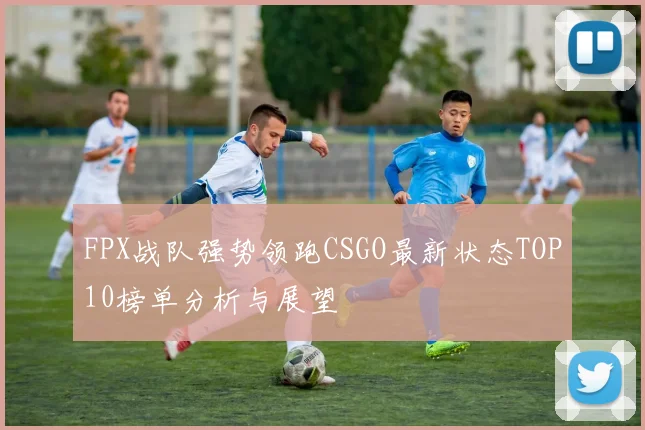 FPX战队强势领跑CSGO最新状态TOP10榜单分析与展望