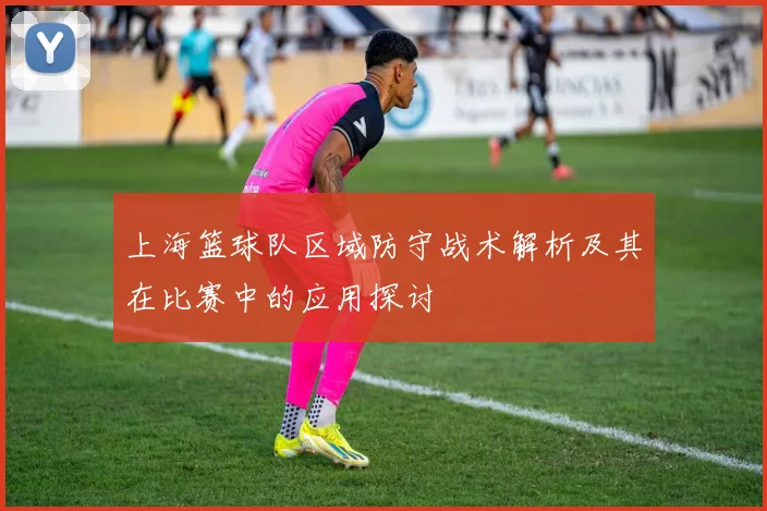 上海篮球队区域防守战术解析及其在比赛中的应用探讨