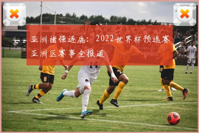 亚洲诸强逐鹿：2022世界杯预选赛亚洲区赛事全报道
