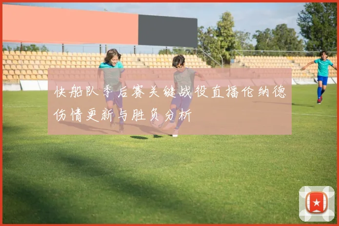 快船队季后赛关键战役直播伦纳德伤情更新与胜负分析