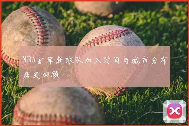 NBA扩军新球队加入时间与城市分布历史回顾