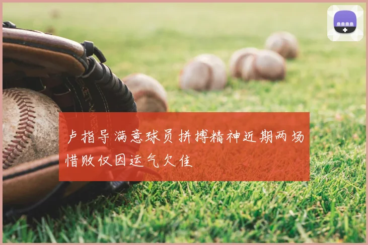 卢指导满意球员拼搏精神近期两场惜败仅因运气欠佳