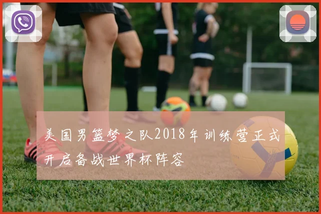 美国男篮梦之队2018年训练营正式开启备战世界杯阵容