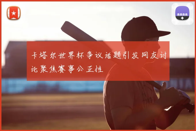 卡塔尔世界杯争议话题引发网友讨论聚焦赛事公正性