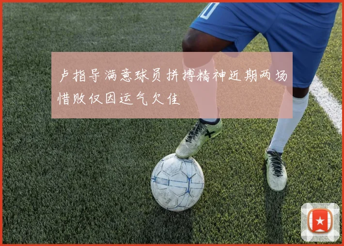 卢指导满意球员拼搏精神近期两场惜败仅因运气欠佳