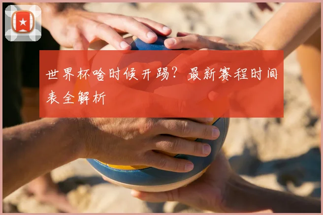 世界杯啥时候开踢？最新赛程时间表全解析