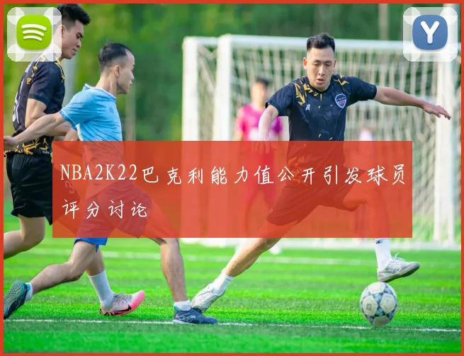 NBA2K22巴克利能力值公开引发球员评分讨论