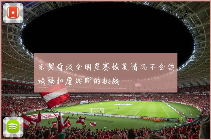 东契奇谈全明星赛恢复情况不会尝试隔扣詹姆斯的挑战