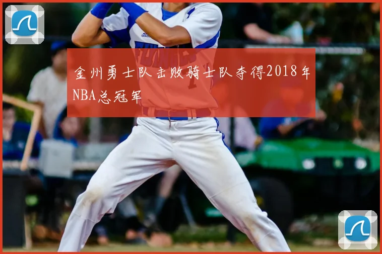 金州勇士队击败骑士队夺得2018年NBA总冠军