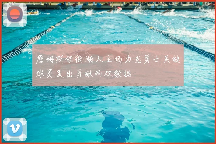 詹姆斯领衔湖人主场力克勇士关键球员复出贡献两双数据