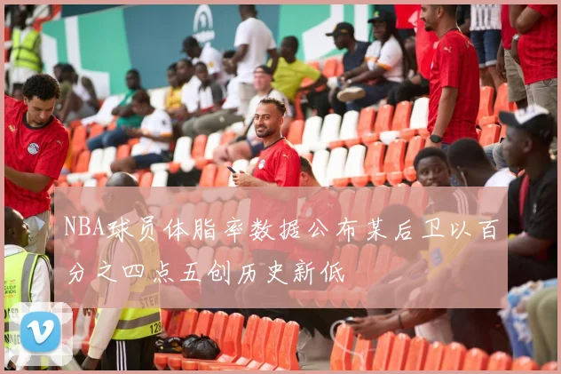 NBA球员体脂率数据公布某后卫以百分之四点五创历史新低
