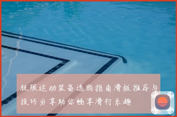 极限运动装备选购指南滑板推荐与技巧分享助你畅享滑行乐趣