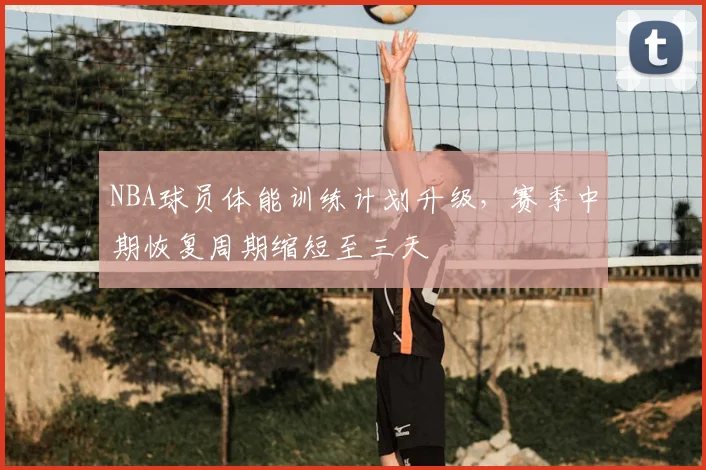 NBA球员体能训练计划升级，赛季中期恢复周期缩短至三天