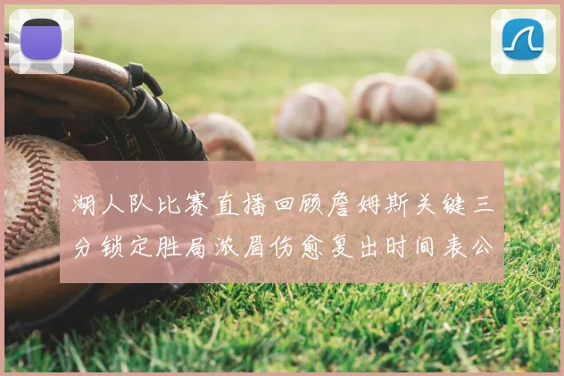 湖人队比赛直播回顾詹姆斯关键三分锁定胜局浓眉伤愈复出时间表公布