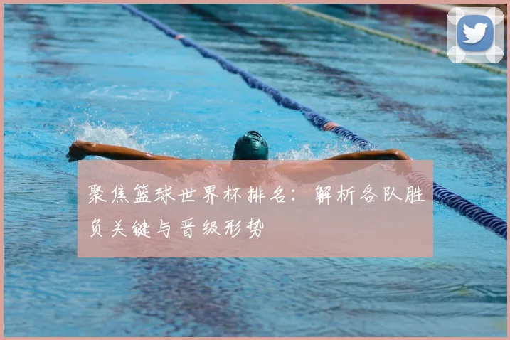 聚焦篮球世界杯排名：解析各队胜负关键与晋级形势