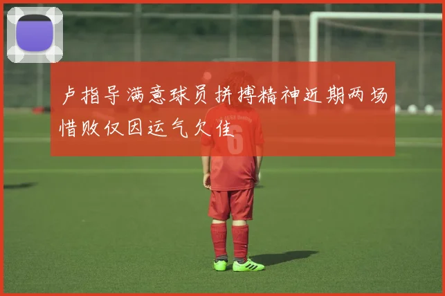 卢指导满意球员拼搏精神近期两场惜败仅因运气欠佳