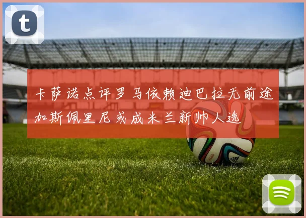 卡萨诺点评罗马依赖迪巴拉无前途加斯佩里尼或成米兰新帅人选