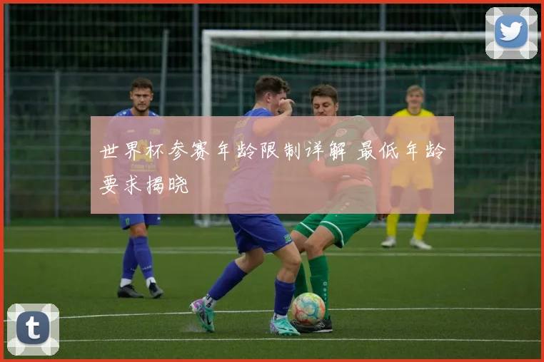 世界杯参赛年龄限制详解 最低年龄要求揭晓