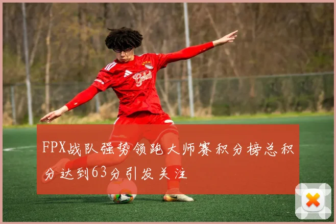 FPX战队强势领跑大师赛积分榜总积分达到63分引发关注