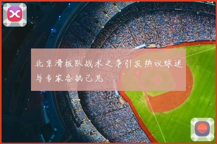 北京滑板队战术之争引发热议球迷与专家各执己见