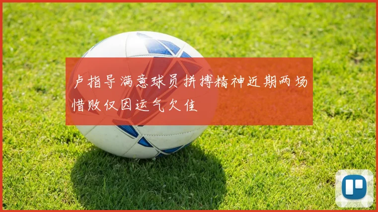 卢指导满意球员拼搏精神近期两场惜败仅因运气欠佳