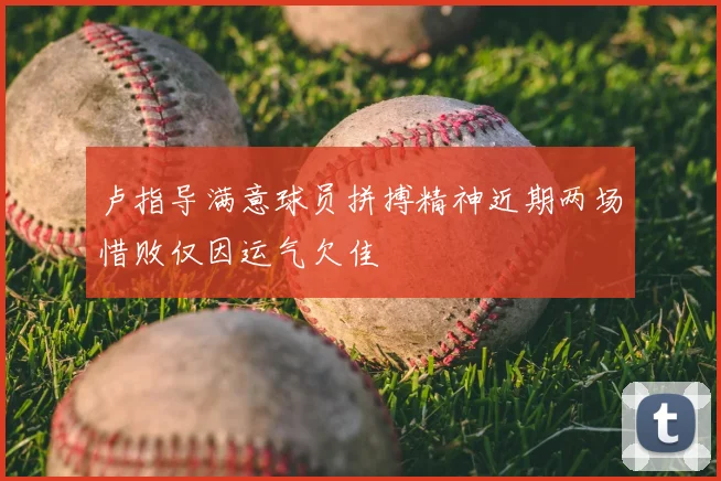 卢指导满意球员拼搏精神近期两场惜败仅因运气欠佳