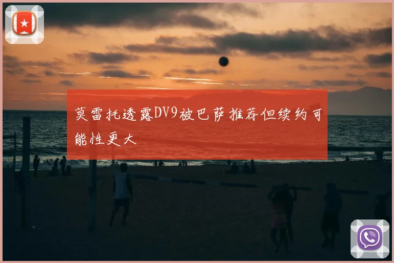 莫雷托透露DV9被巴萨推荐但续约可能性更大