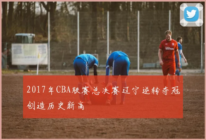 2017年CBA联赛总决赛辽宁逆转夺冠创造历史新高