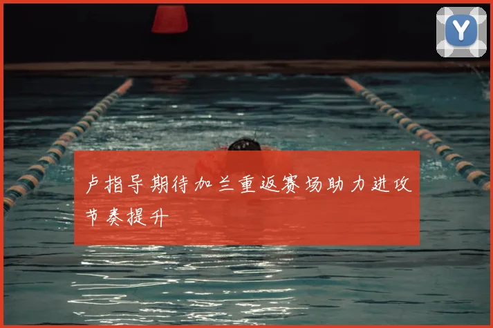 卢指导期待加兰重返赛场助力进攻节奏提升