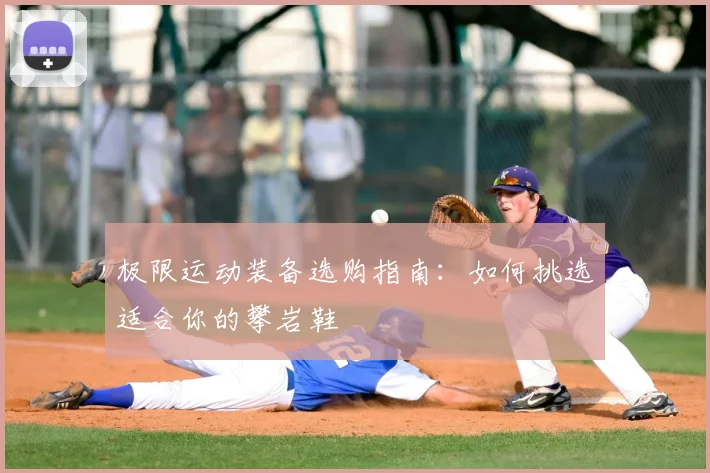 极限运动装备选购指南：如何挑选适合你的攀岩鞋