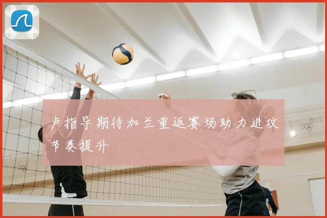 卢指导期待加兰重返赛场助力进攻节奏提升
