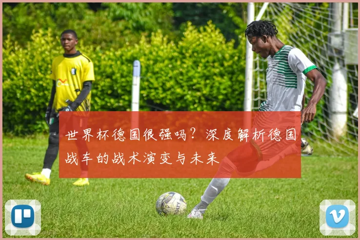 世界杯德国很强吗？深度解析德国战车的战术演变与未来