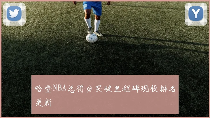 哈登NBA总得分突破里程碑现役排名更新