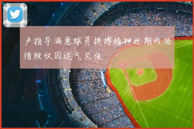 卢指导满意球员拼搏精神近期两场惜败仅因运气欠佳