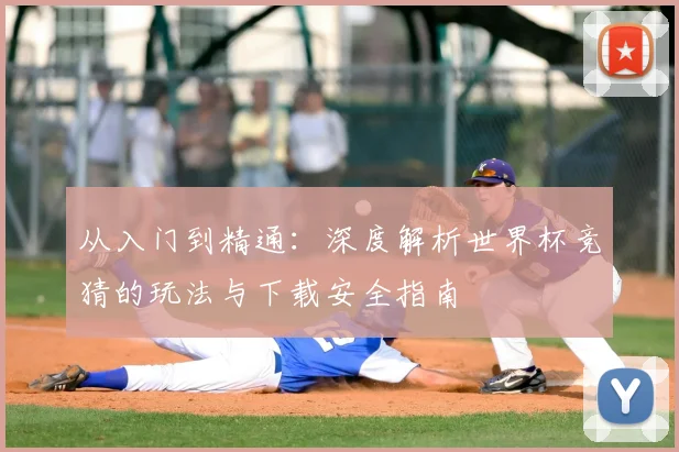 从入门到精通：深度解析世界杯竞猜的玩法与下载安全指南