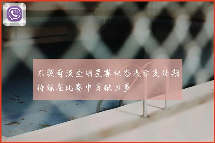 东契奇谈全明星赛状态表示良好期待能在比赛中贡献力量