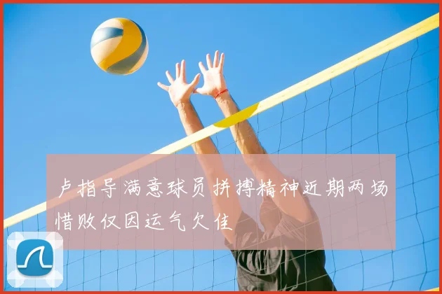 卢指导满意球员拼搏精神近期两场惜败仅因运气欠佳