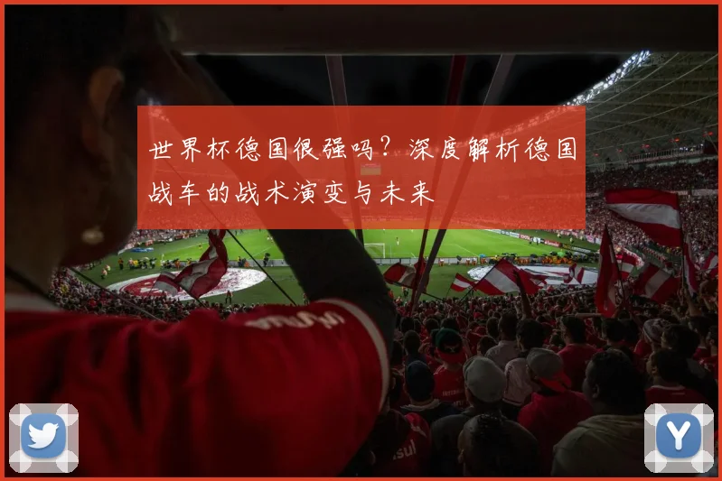 世界杯德国很强吗？深度解析德国战车的战术演变与未来
