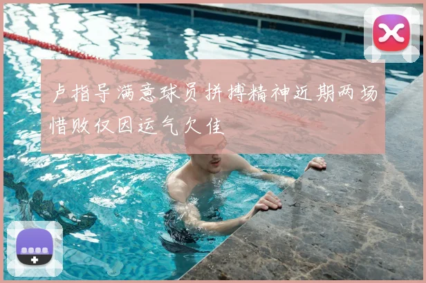 卢指导满意球员拼搏精神近期两场惜败仅因运气欠佳