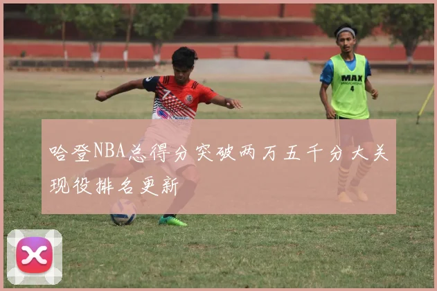 哈登NBA总得分突破两万五千分大关现役排名更新